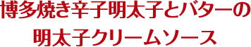 博多焼き辛子明太子とバターの明太子クリームソース