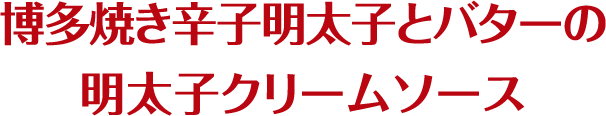 博多焼き辛子明太子とバターの明太子クリームソース