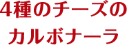 4種のチーズのカルボナーラ