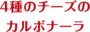 4種のチーズのカルボナーラ