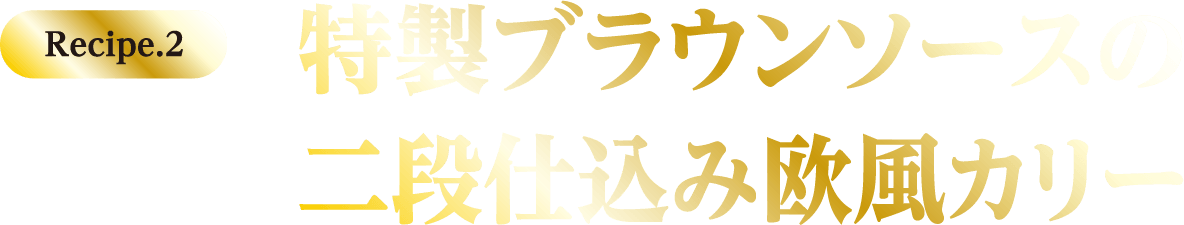 Recipe.2 特製ブラウンソースの二段仕込み欧風カリー