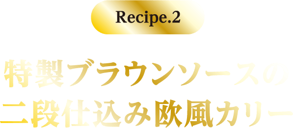 Recipe.2 特製ブラウンソースの二段仕込み欧風カリー