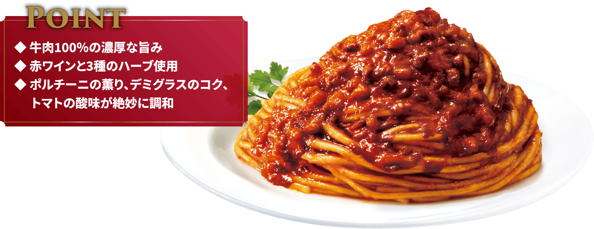 Point◆牛肉100％の濃厚な旨み◆赤ワインと3種のハーブ使用◆ポルチーニの薫り、デミグラスのコク、トマトの酸味が絶妙に調和