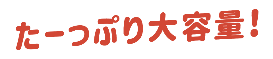 たーっぷり大容量!